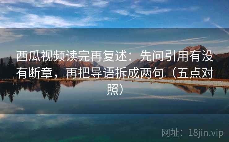 西瓜视频读完再复述：先问引用有没有断章，再把导语拆成两句（五点对照）