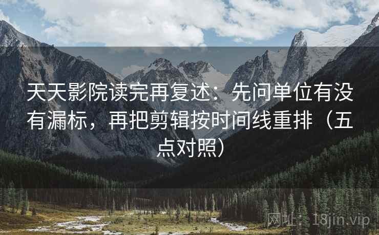 天天影院读完再复述：先问单位有没有漏标，再把剪辑按时间线重排（五点对照）