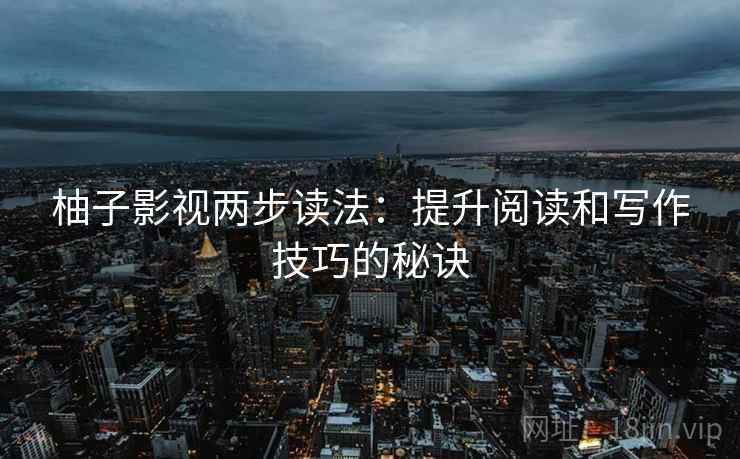 柚子影视两步读法：提升阅读和写作技巧的秘诀