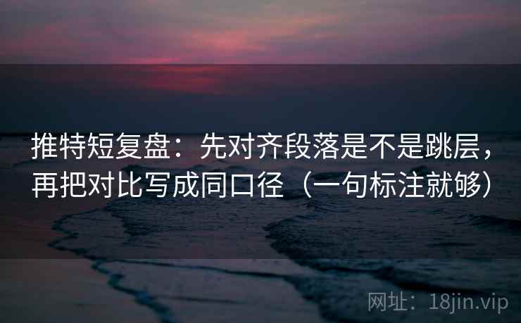 推特短复盘：先对齐段落是不是跳层，再把对比写成同口径（一句标注就够）