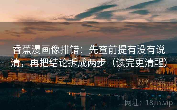 香蕉漫画像排错：先查前提有没有说清，再把结论拆成两步（读完更清醒）