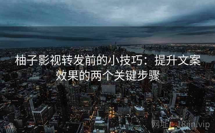 柚子影视转发前的小技巧：提升文案效果的两个关键步骤