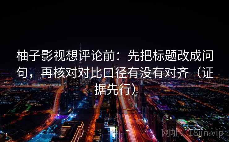 柚子影视想评论前：先把标题改成问句，再核对对比口径有没有对齐（证据先行）