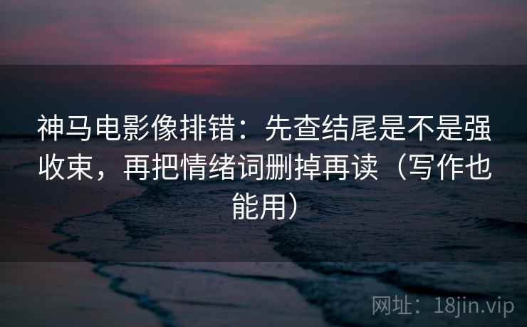 神马电影像排错：先查结尾是不是强收束，再把情绪词删掉再读（写作也能用）