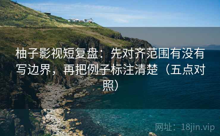 柚子影视短复盘：先对齐范围有没有写边界，再把例子标注清楚（五点对照）