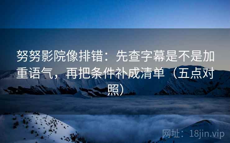 努努影院像排错：先查字幕是不是加重语气，再把条件补成清单（五点对照）