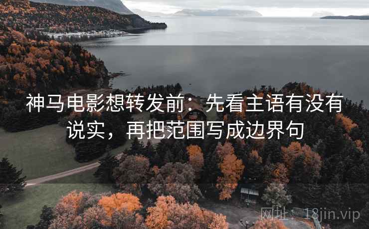 神马电影想转发前：先看主语有没有说实，再把范围写成边界句