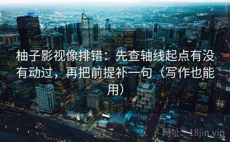 柚子影视像排错：先查轴线起点有没有动过，再把前提补一句（写作也能用）