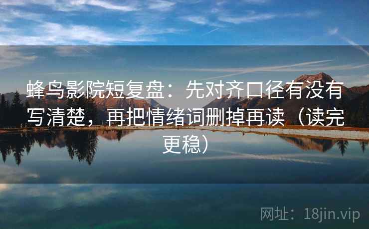 蜂鸟影院短复盘：先对齐口径有没有写清楚，再把情绪词删掉再读（读完更稳）