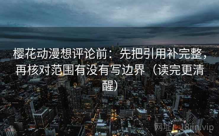 樱花动漫想评论前：先把引用补完整，再核对范围有没有写边界（读完更清醒）