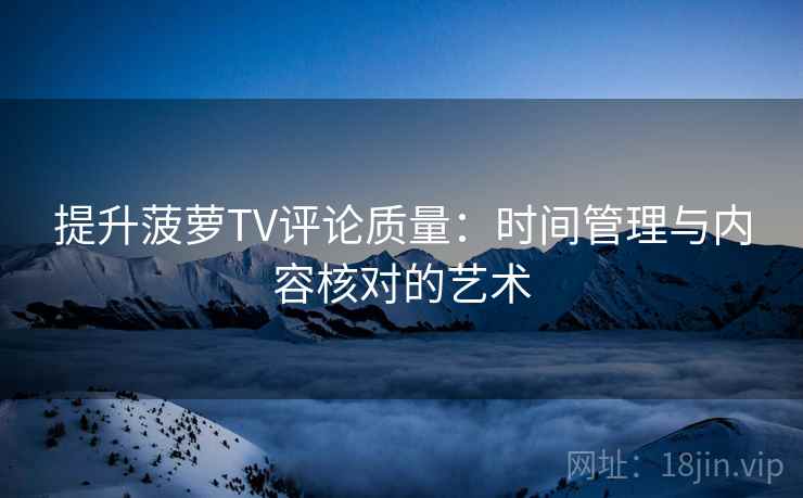 提升菠萝TV评论质量：时间管理与内容核对的艺术