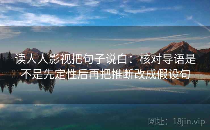 读人人影视把句子说白：核对导语是不是先定性后再把推断改成假设句