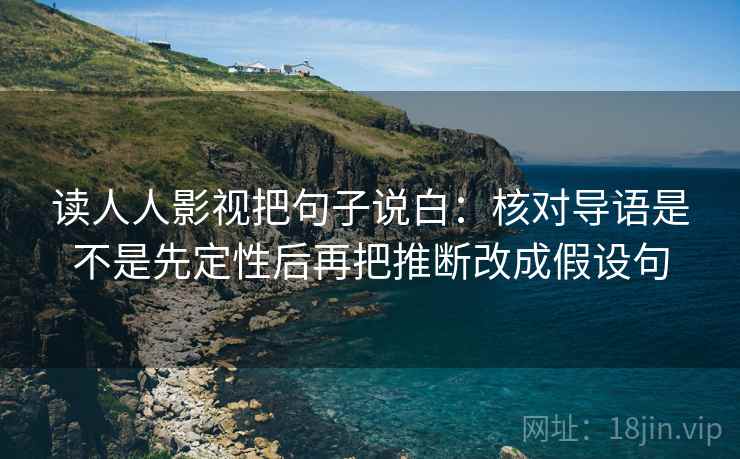 读人人影视把句子说白：核对导语是不是先定性后再把推断改成假设句