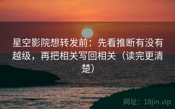 星空影院想转发前：先看推断有没有越级，再把相关写回相关（读完更清楚）