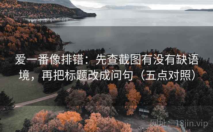 爱一番像排错:先查截图有没有缺语境,再把标题改成问句(五点对照) 爱一番像排错:先查截图有没有缺语境,再把标题改成问句(五点对照)