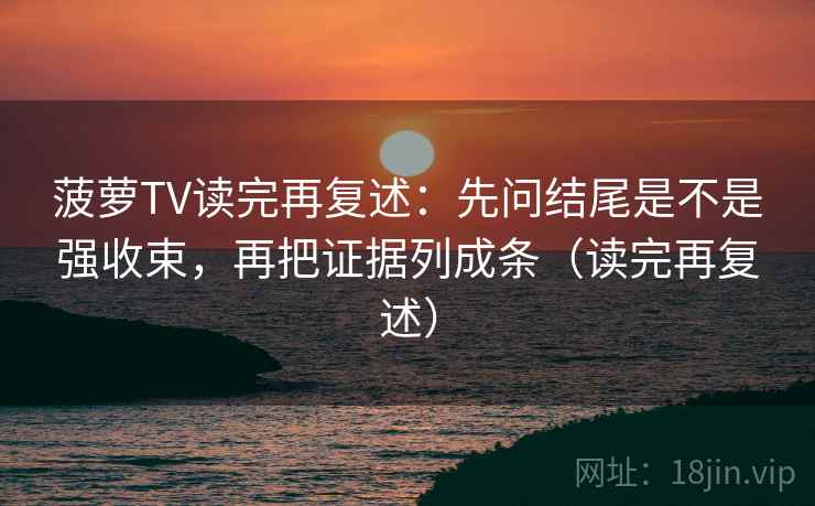 菠萝TV读完再复述：先问结尾是不是强收束，再把证据列成条（读完再复述）