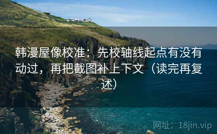 韩漫屋像校准:先校轴线起点有没有动过,再把截图补上下文(读完再复述) 韩漫屋像校准:先校轴线起点有没有动过,再把截图补上下文(读完再复述)