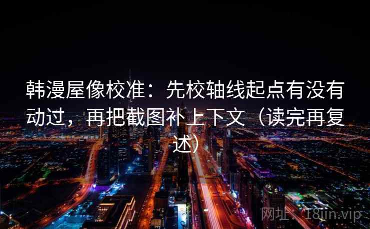韩漫屋像校准:先校轴线起点有没有动过,再把截图补上下文(读完再复述) 韩漫屋像校准:先校轴线起点有没有动过,再把截图补上下文(读完再复述)