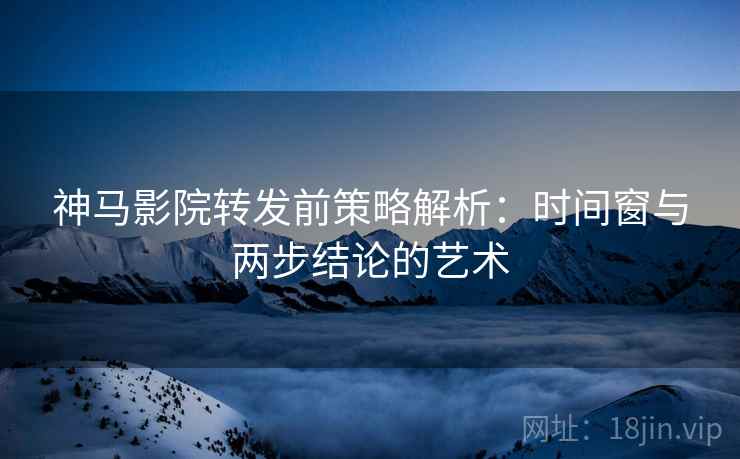 神马影院转发前策略解析：时间窗与两步结论的艺术