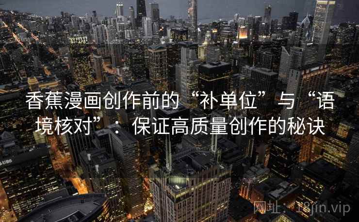 香蕉漫画创作前的“补单位”与“语境核对”:保证高质量创作的秘诀 香蕉漫画创作前的“补单位”与“语境核对”:保证高质量创作的秘诀