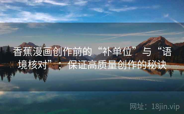 香蕉漫画创作前的“补单位”与“语境核对”:保证高质量创作的秘诀 香蕉漫画创作前的“补单位”与“语境核对”:保证高质量创作的秘诀