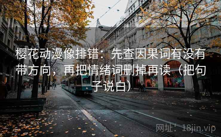 樱花动漫像排错：先查因果词有没有带方向，再把情绪词删掉再读（把句子说白）