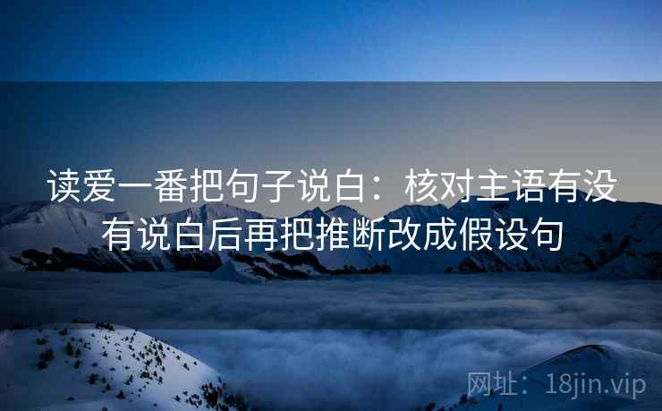 读爱一番把句子说白：核对主语有没有说白后再把推断改成假设句