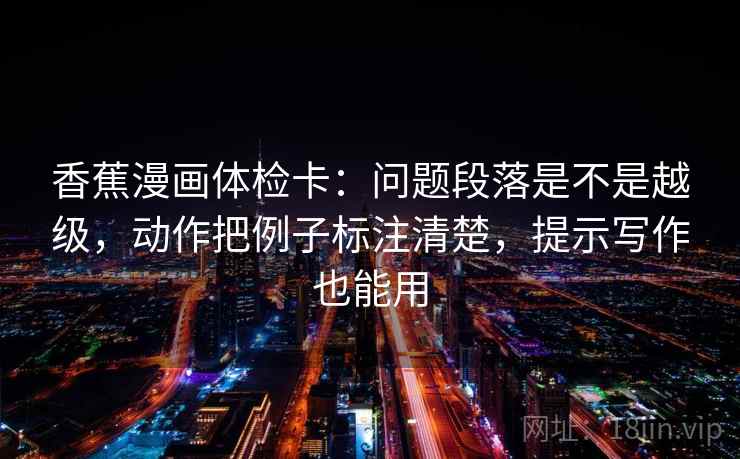 香蕉漫画体检卡：问题段落是不是越级，动作把例子标注清楚，提示写作也能用
