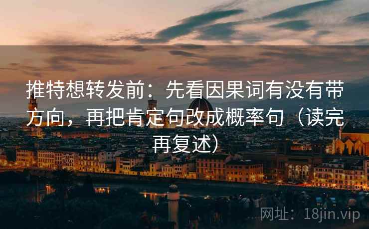 推特想转发前：先看因果词有没有带方向，再把肯定句改成概率句（读完再复述）