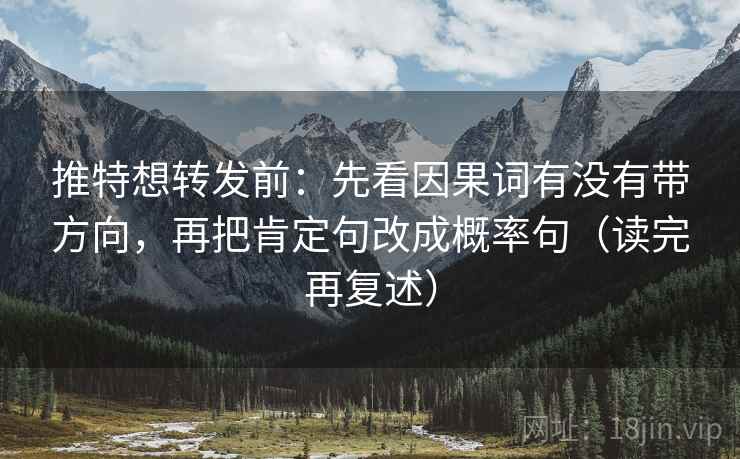 推特想转发前：先看因果词有没有带方向，再把肯定句改成概率句（读完再复述）