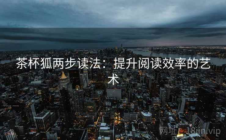 茶杯狐两步读法:提升阅读效率的艺术 茶杯狐两步读法:提升阅读效率的艺术