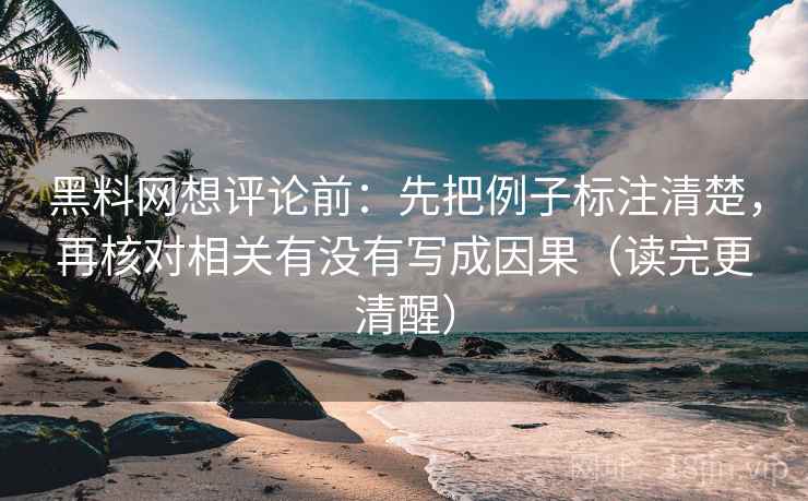 黑料网想评论前：先把例子标注清楚，再核对相关有没有写成因果（读完更清醒）