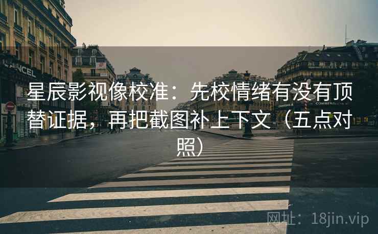 星辰影视像校准：先校情绪有没有顶替证据，再把截图补上下文（五点对照）