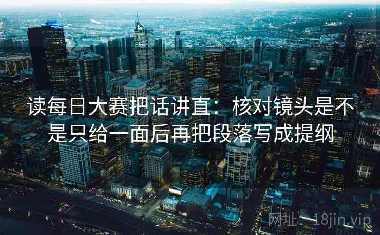 读每日大赛把话讲直：核对镜头是不是只给一面后再把段落写成提纲