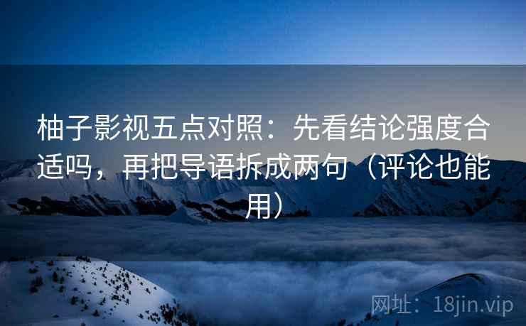 柚子影视五点对照：先看结论强度合适吗，再把导语拆成两句（评论也能用）