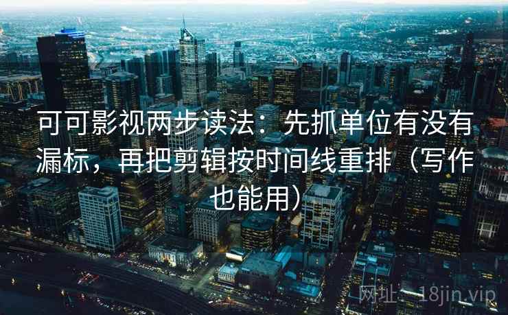 可可影视两步读法：先抓单位有没有漏标，再把剪辑按时间线重排（写作也能用）