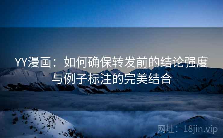 YY漫画：如何确保转发前的结论强度与例子标注的完美结合