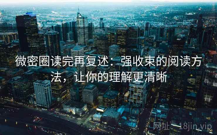 微密圈读完再复述：强收束的阅读方法，让你的理解更清晰