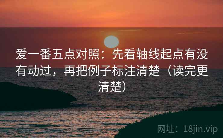 爱一番五点对照：先看轴线起点有没有动过，再把例子标注清楚（读完更清楚）