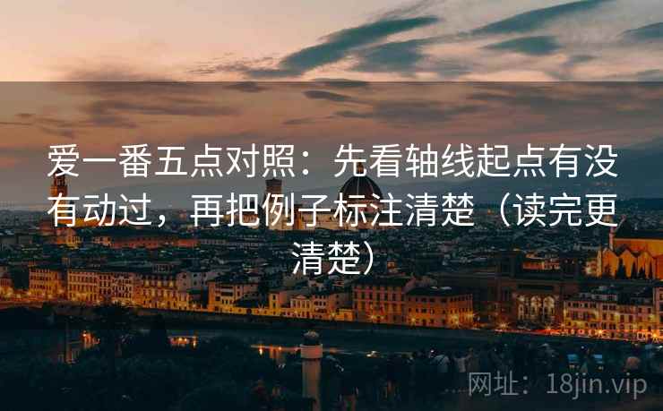 爱一番五点对照：先看轴线起点有没有动过，再把例子标注清楚（读完更清楚）