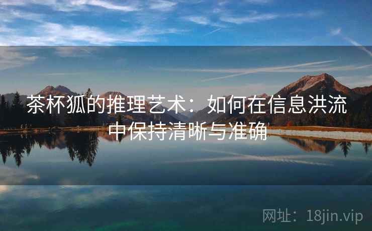 茶杯狐的推理艺术：如何在信息洪流中保持清晰与准确