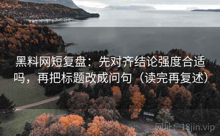 黑料网短复盘:先对齐结论强度合适吗,再把标题改成问句(读完再复述) 黑料网短复盘:先对齐结论强度合适吗,再把标题改成问句(读完再复述)