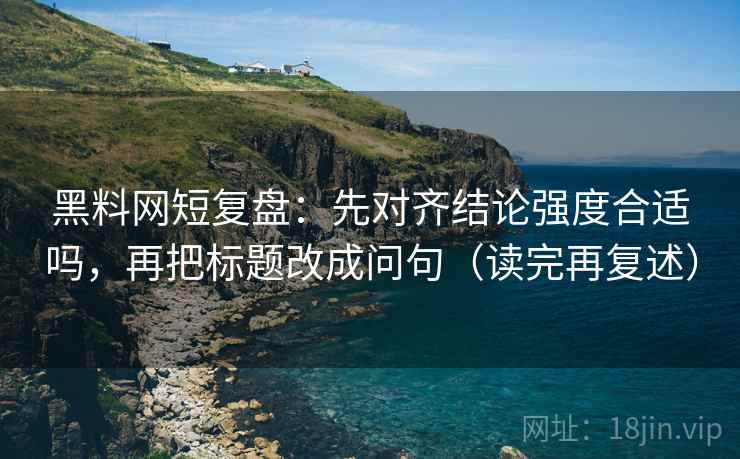 黑料网短复盘:先对齐结论强度合适吗,再把标题改成问句(读完再复述) 黑料网短复盘:先对齐结论强度合适吗,再把标题改成问句(读完再复述)