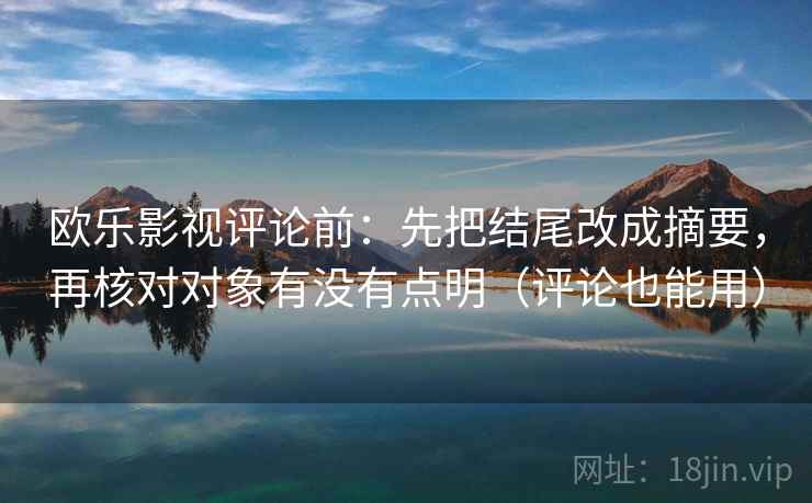 欧乐影视评论前：先把结尾改成摘要，再核对对象有没有点明（评论也能用）