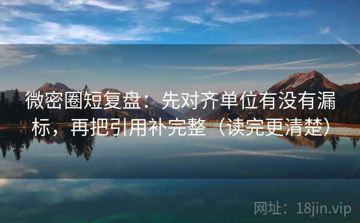 微密圈短复盘:先对齐单位有没有漏标,再把引用补完整(读完更清楚) 微密圈短复盘:先对齐单位有没有漏标,再把引用补完整(读完更清楚)