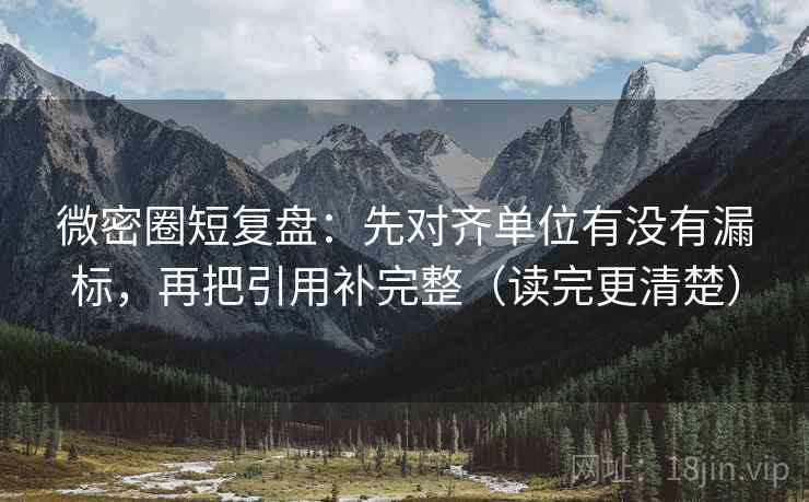 微密圈短复盘:先对齐单位有没有漏标,再把引用补完整(读完更清楚) 微密圈短复盘:先对齐单位有没有漏标,再把引用补完整(读完更清楚)
