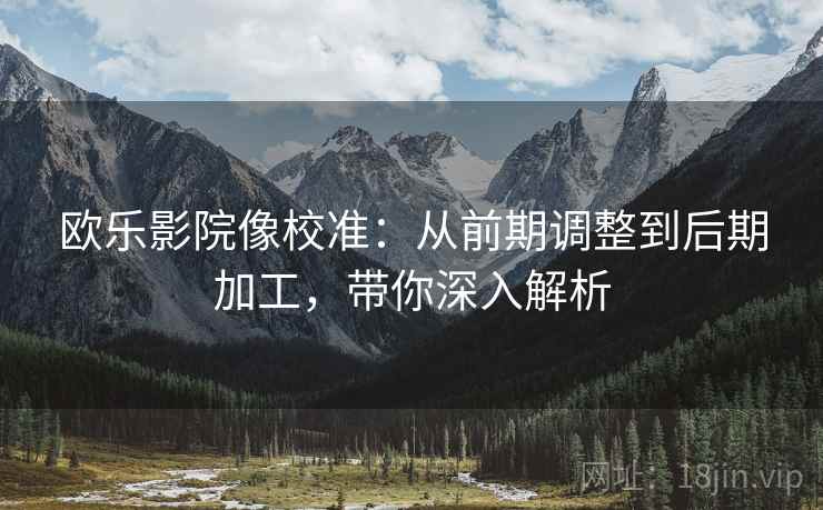 欧乐影院像校准：从前期调整到后期加工，带你深入解析