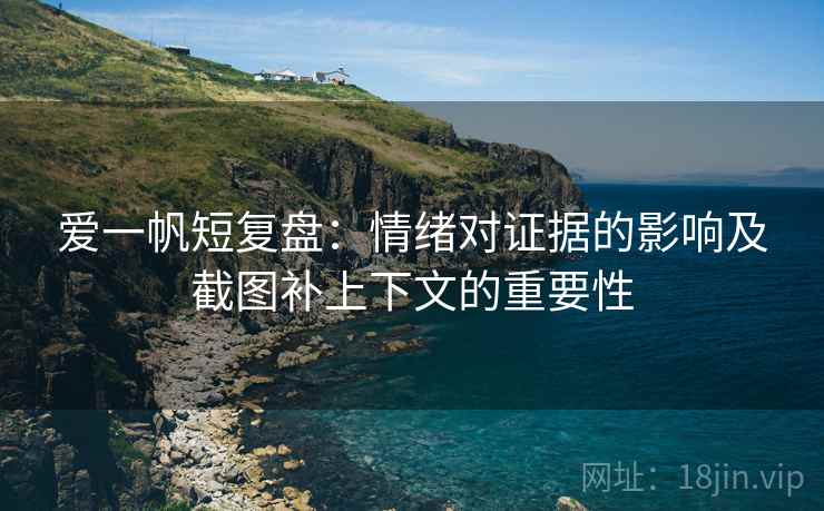 爱一帆短复盘：情绪对证据的影响及截图补上下文的重要性