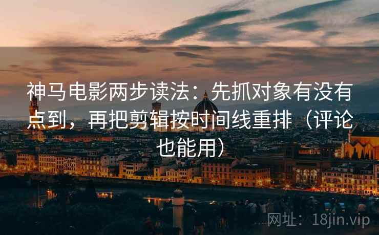 神马电影两步读法:先抓对象有没有点到,再把剪辑按时间线重排(评论也能用) 神马电影两步读法:先抓对象有没有点到,再把剪辑按时间线重排(评论也能用)