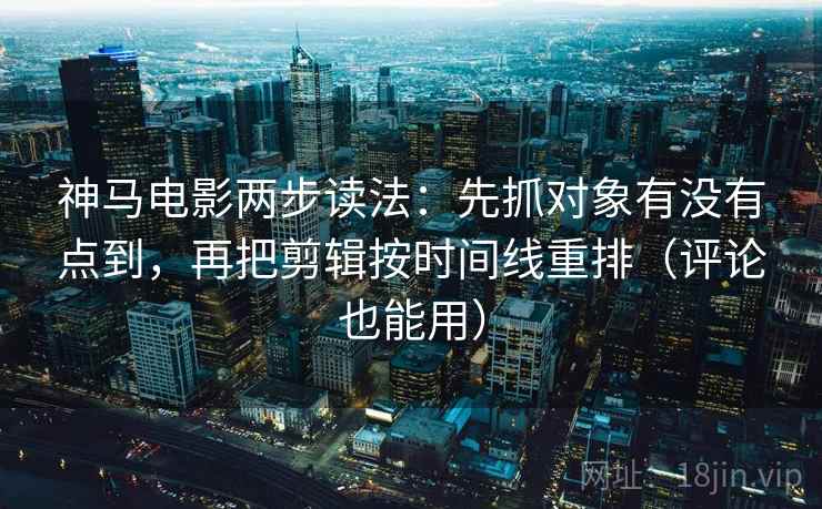 神马电影两步读法:先抓对象有没有点到,再把剪辑按时间线重排(评论也能用) 神马电影两步读法:先抓对象有没有点到,再把剪辑按时间线重排(评论也能用)